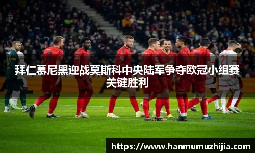 拜仁慕尼黑迎战莫斯科中央陆军争夺欧冠小组赛关键胜利