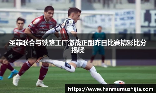 圣菲联合与铁路工厂激战正酣昨日比赛精彩比分揭晓